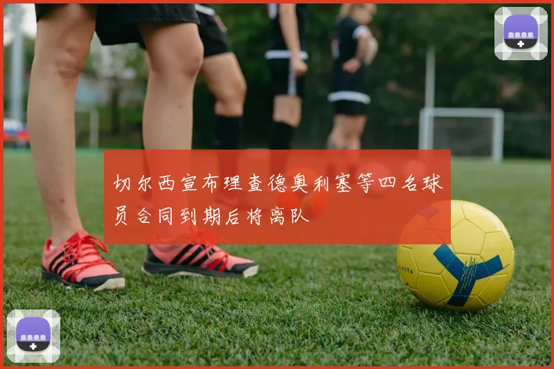 切尔西宣布理查德奥利塞等四名球员合同到期后将离队