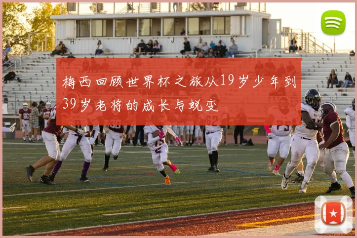 梅西回顾世界杯之旅从19岁少年到39岁老将的成长与蜕变