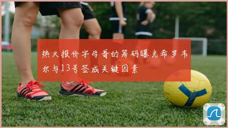 热火报价字母哥的筹码曝光希罗韦尔与13号签成关键因素