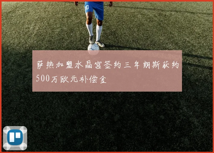 萨热加盟水晶宫签约三年朗斯获约500万欧元补偿金