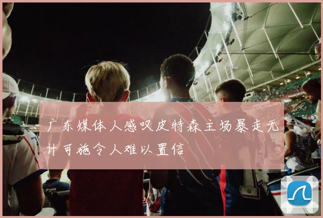 广东媒体人感叹皮特森主场暴走无计可施令人难以置信