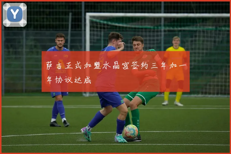 萨吉正式加盟水晶宫签约三年加一年协议达成