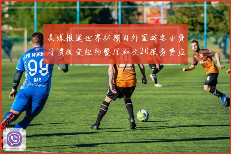 美媒报道世界杯期间外国游客小费习惯改变纽约餐厅加收20服务费应对