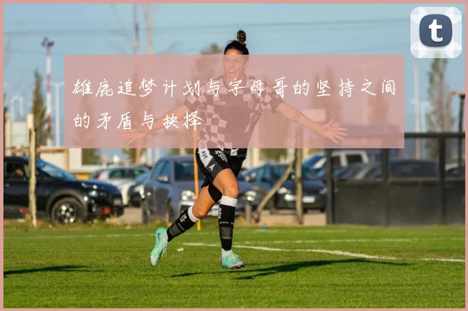 雄鹿追梦计划与字母哥的坚持之间的矛盾与抉择