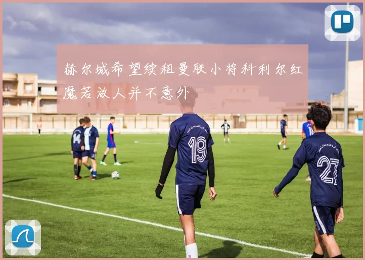 赫尔城希望续租曼联小将科利尔红魔若放人并不意外