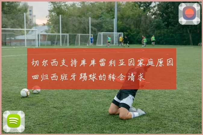 切尔西支持库库雷利亚因家庭原因回归西班牙踢球的转会请求