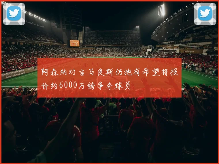 阿森纳对吉马良斯仍抱有希望将报价约6000万镑争夺球员