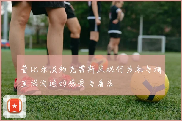 普比尔谈约克雷斯庆祝行为未与梅里诺沟通的感受与看法