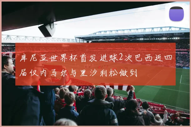 库尼亚世界杯首发进球2次巴西近四届仅内马尔与里沙利松做到