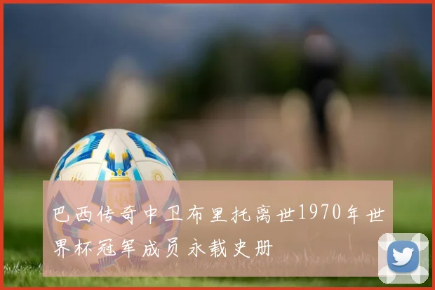 巴西传奇中卫布里托离世1970年世界杯冠军成员永载史册