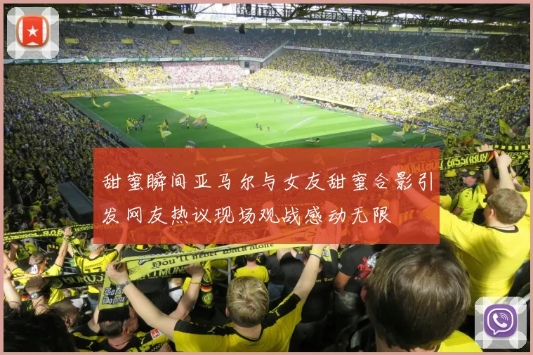 甜蜜瞬间亚马尔与女友甜蜜合影引发网友热议现场观战感动无限
